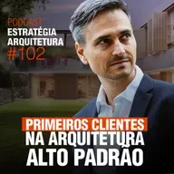 #102 Primeiros clientes na Arquitetura Alto Padrão - Podcast Estratégia Arquitetura