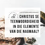 Luisteraarsvraag:  Christus se teenwoordigheid in die elemente van die Nagmaal