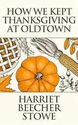HOW WE KEPT THANKSGIVING AT OLDTOWN by HARRIET BEECHER STOWE