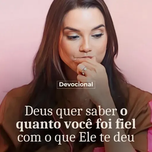 DEUS QUER SABER O QUANTO VOCÊ FOI FIEL COM O QUE ELE TE DEU
