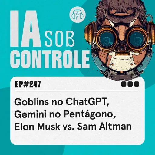 247: Goblins no ChatGPT, Gemini no Pentágono, Elon Musk vs. Sam Altman