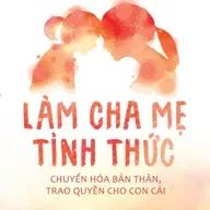 LÀM CHA MẸ TỈNH THỨC (Lời kết: THẤU HIỂU SỰ VÔ MINH)